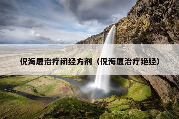 倪海厦治疗闭经方剂(倪海厦治疗绝经)