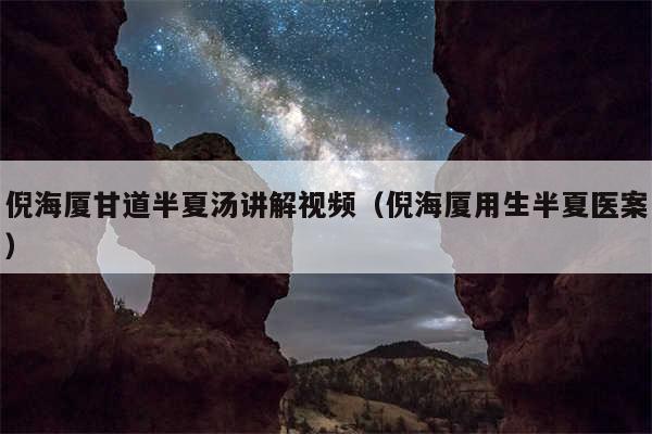 倪海厦甘道半夏汤讲解视频(倪海厦用生半夏医案)