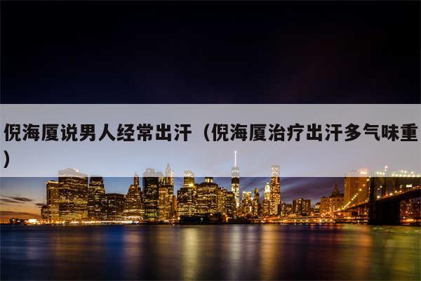 倪海厦说男人经常出汗(倪海厦治疗出汗多气味重)