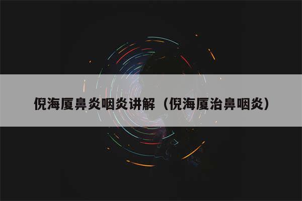 倪海厦鼻炎咽炎讲解(倪海厦治鼻咽炎)