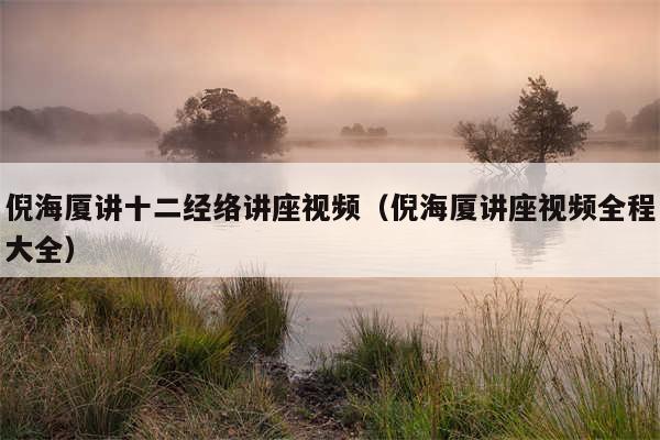 倪海厦讲十二经络讲座视频(倪海厦讲座视频全程大全)