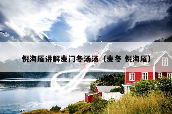 倪海厦讲解麦门冬汤汤(麦冬 倪海厦)