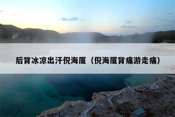后背冰凉出汗倪海厦(倪海厦背痛游走痛)