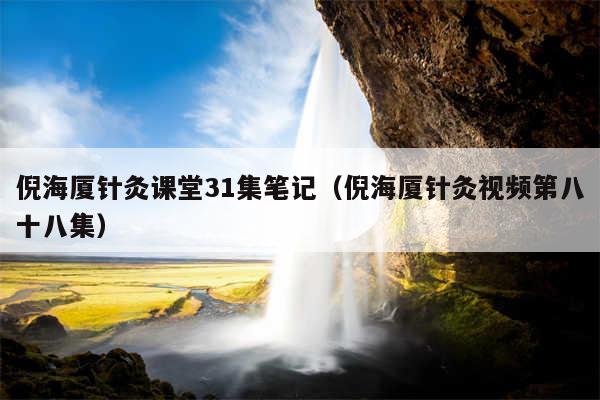 倪海厦针灸课堂31集笔记(倪海厦针灸视频第八十八集)