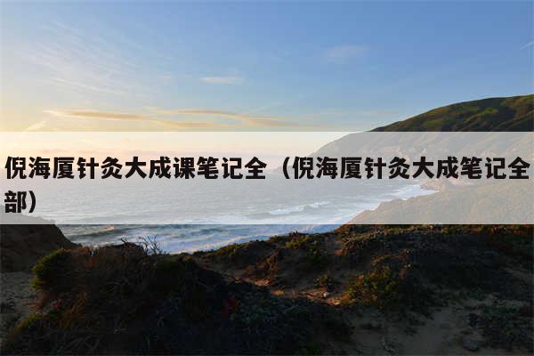 倪海厦针灸大成课笔记全(倪海厦针灸大成笔记全部)