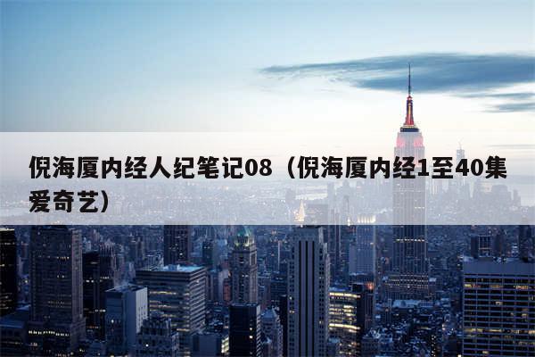 倪海厦内经人纪笔记08（倪海厦内经1至40集爱奇艺）
