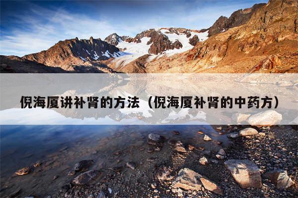 倪海厦讲补肾的方法(倪海厦补肾的中药方)