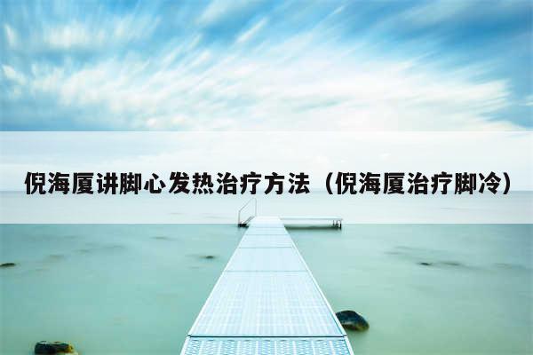 倪海厦讲脚心发热治疗方法(倪海厦治疗脚冷)