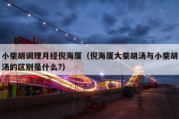 小柴胡调理月经倪海厦（倪海厦大柴胡汤与小柴胡汤的区别是什么?）