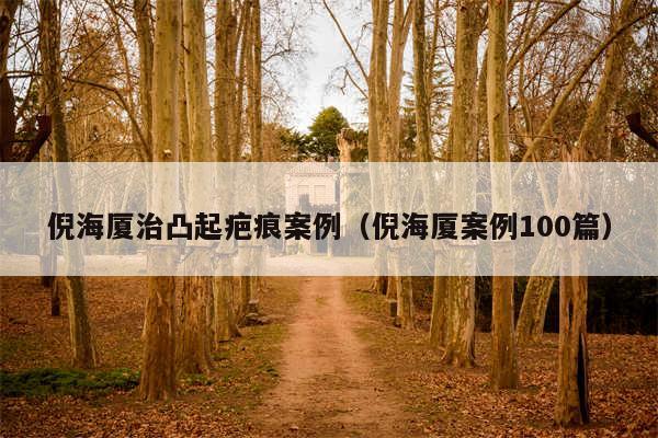 倪海厦治凸起疤痕案例(倪海厦案例100篇)