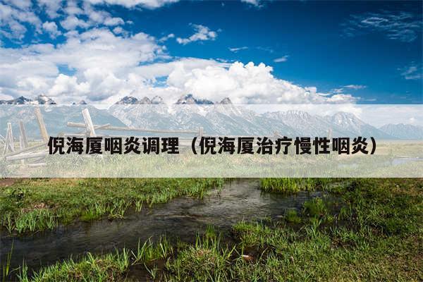 倪海厦咽炎调理(倪海厦治疗慢性咽炎)