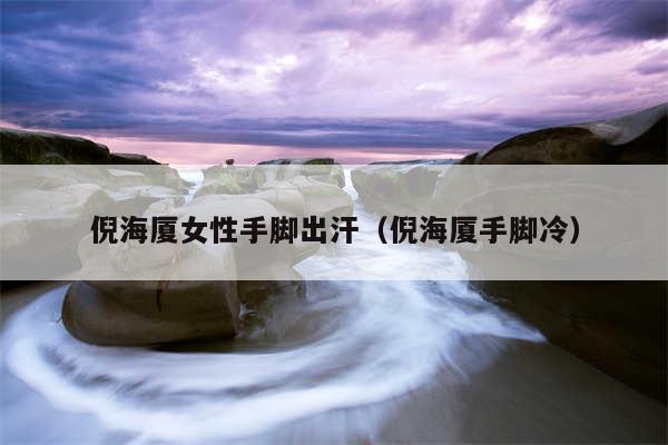 倪海厦女性手脚出汗(倪海厦手脚冷)