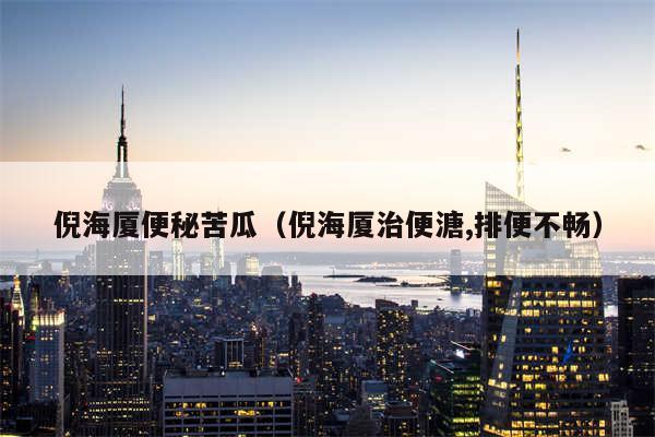 倪海厦便秘苦瓜(倪海厦治便溏,排便不畅)