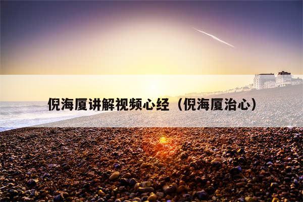 倪海厦讲解视频心经(倪海厦治心)