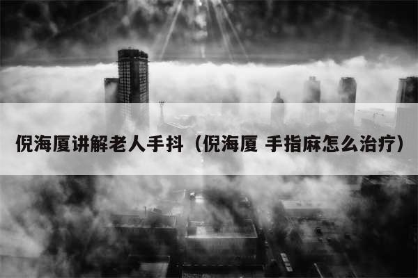 倪海厦讲解老人手抖（倪海厦 手指麻怎么治疗）
