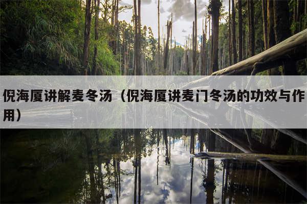 倪海厦讲解麦冬汤(倪海厦讲麦门冬汤的功效与作用)