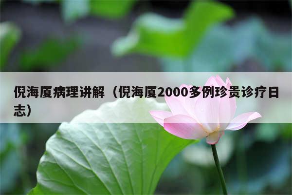 倪海厦病理讲解（倪海厦2000多例珍贵诊疗日志）