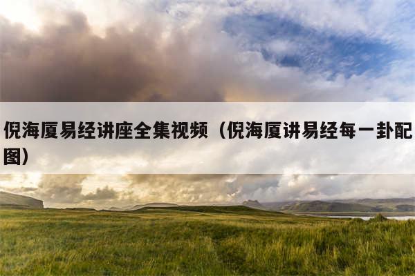 倪海厦易经讲座全集视频(倪海厦讲易经每一卦配图)