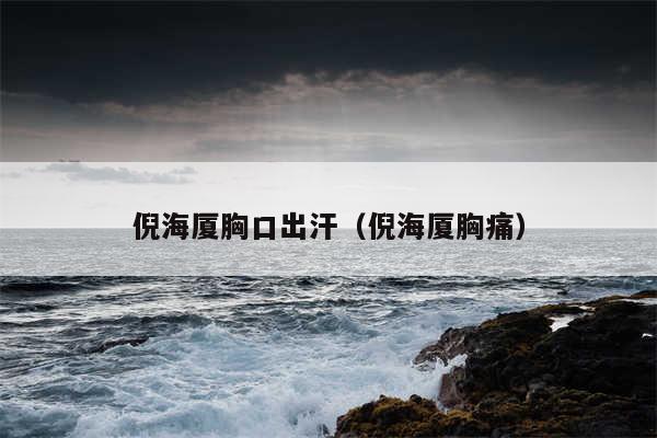 倪海厦胸口出汗(倪海厦胸痛)