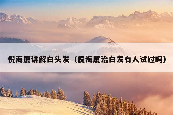 倪海厦讲解白头发（倪海厦治白发有人试过吗）