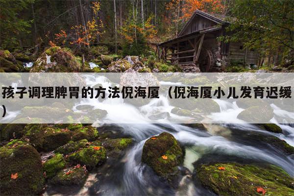孩子调理脾胃的方法倪海厦（倪海厦小儿发育迟缓）