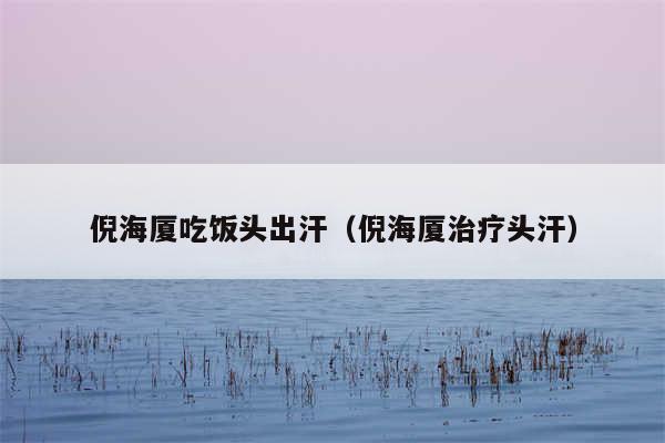 倪海厦吃饭头出汗（倪海厦治疗头汗）