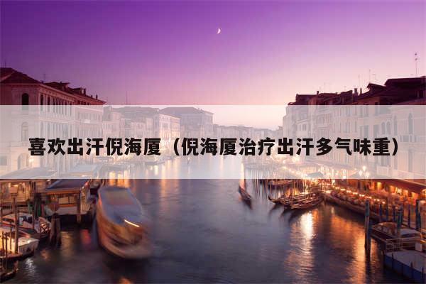喜欢出汗倪海厦（倪海厦治疗出汗多气味重）