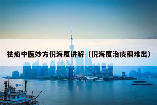 祛痰中医妙方倪海厦讲解（倪海厦治痰稠难出）