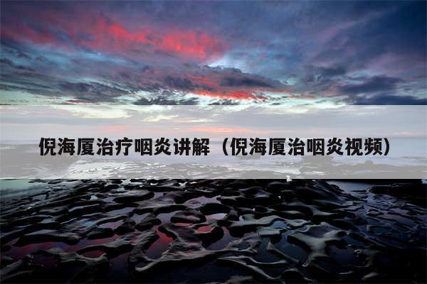 倪海厦治疗咽炎讲解（倪海厦治咽炎视频）