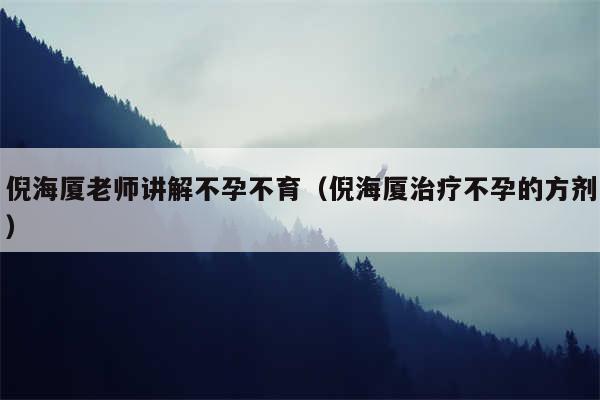 倪海厦老师讲解不孕不育(倪海厦治疗不孕的方剂)