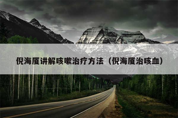 倪海厦讲解咳嗽治疗方法(倪海厦治咳血)