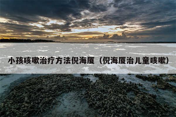 小孩咳嗽治疗方法倪海厦(倪海厦治儿童咳嗽)