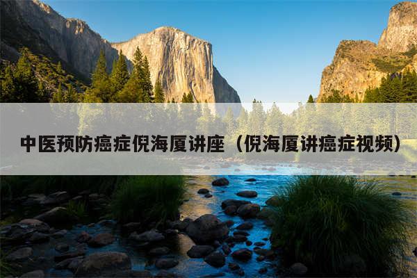 中医预防癌症倪海厦讲座(倪海厦讲癌症视频)