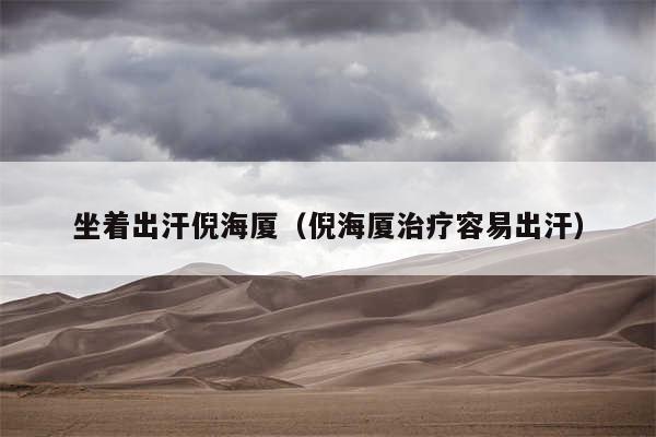坐着出汗倪海厦(倪海厦治疗容易出汗)