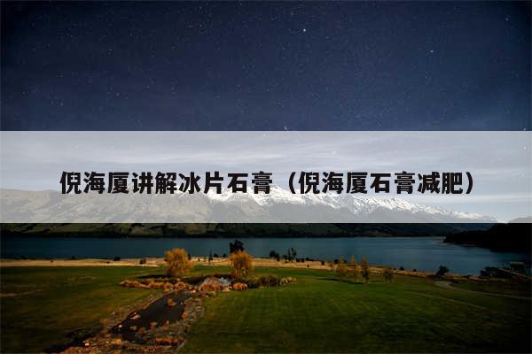 倪海厦讲解冰片石膏(倪海厦石膏减肥)