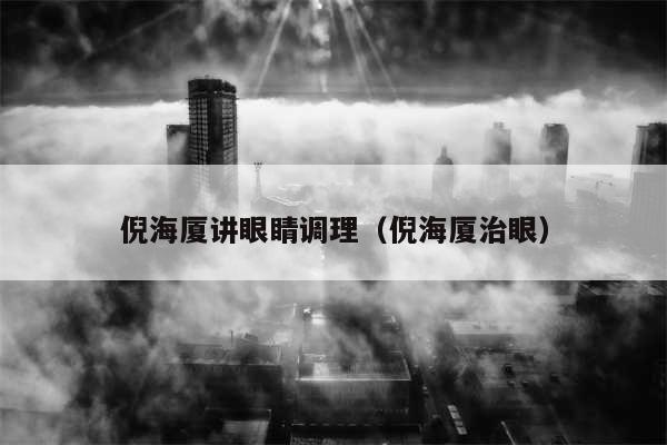 倪海厦讲眼睛调理(倪海厦治眼)
