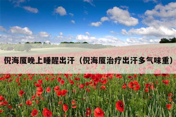 倪海厦晚上睡醒出汗(倪海厦治疗出汗多气味重)