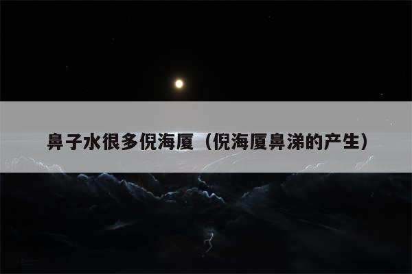 鼻子水很多倪海厦(倪海厦鼻涕的产生)