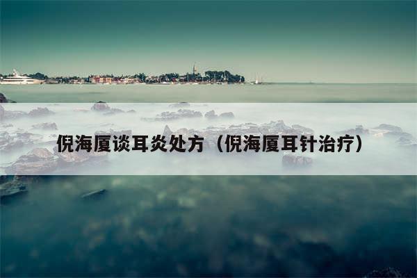 倪海厦谈耳炎处方(倪海厦耳针治疗)