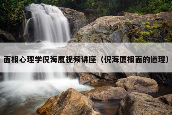 面相心理学倪海厦视频讲座(倪海厦相面的道理)