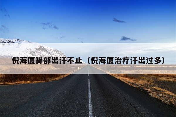 倪海厦背部出汗不止(倪海厦治疗汗出过多)