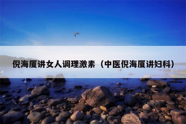 倪海厦讲女人调理激素(中医倪海厦讲妇科)