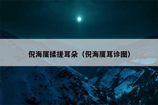 倪海厦揉搓耳朵(倪海厦耳诊图)