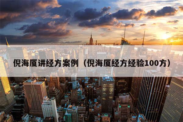 倪海厦讲经方案例(倪海厦经方经验100方)
