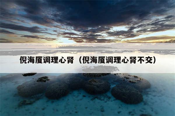 倪海厦调理心肾(倪海厦调理心肾不交)