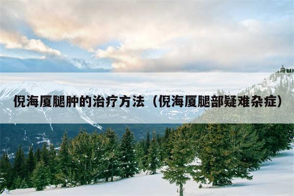 倪海厦腿肿的治疗方法(倪海厦腿部疑难杂症)