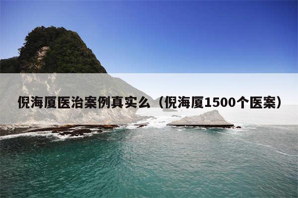 倪海厦医治案例真实么(倪海厦1500个医案)