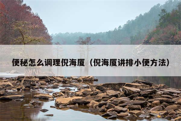 便秘怎么调理倪海厦(倪海厦讲排小便方法)