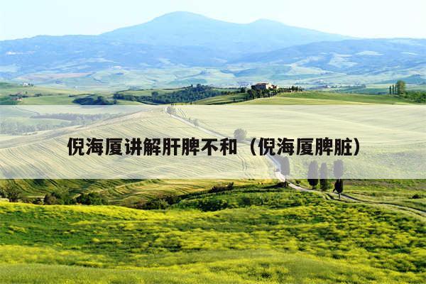 倪海厦讲解肝脾不和(倪海厦脾脏)
