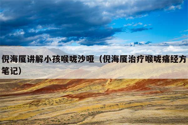 倪海厦讲解小孩喉咙沙哑(倪海厦治疗喉咙痛经方笔记)